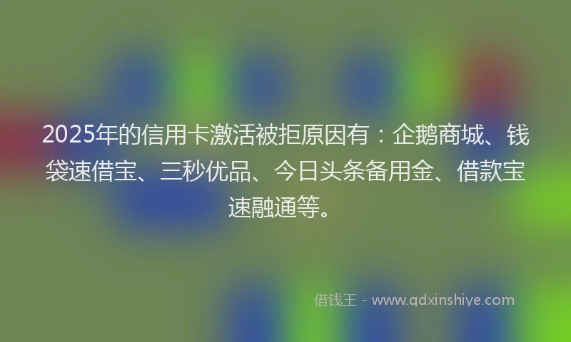 2025年的信用卡激活被拒原因有：企鹅商城、钱袋速借宝、三秒优品、今日头条备用金、借款宝速融通等。