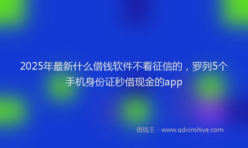 2025年最新什么借钱软件不看征信的，罗列5个手机身份证秒借现金的app