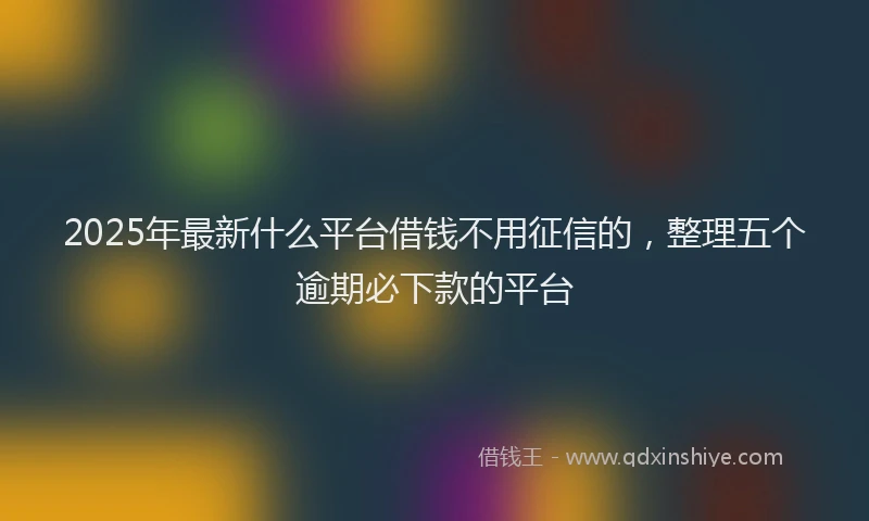 2025年最新什么平台借钱不用征信的，整理五个逾期必下款的平台