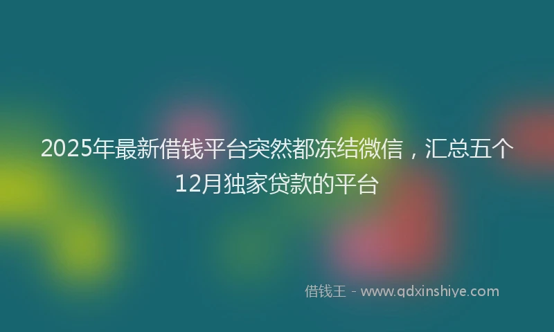 2025年最新借钱平台突然都冻结微信，汇总五个12月独家贷款的平台