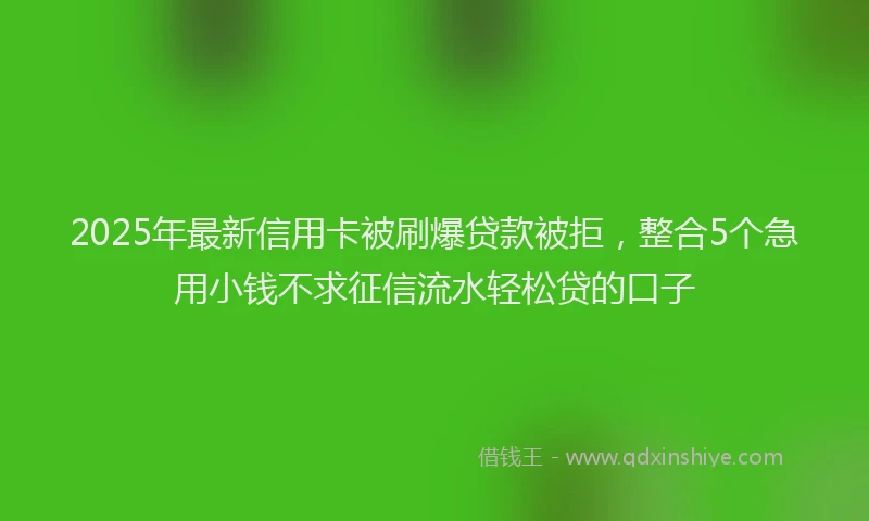 2025年最新信用卡被刷爆贷款被拒，整合5个急用小钱不求征信流水轻松贷的口子