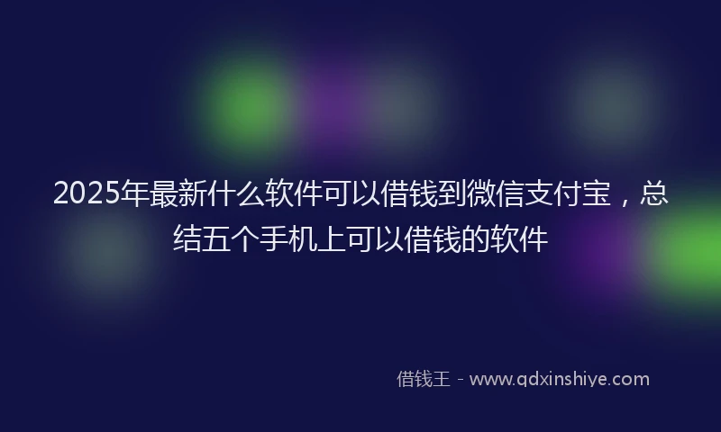 2025年最新什么软件可以借钱到微信支付宝，总结五个手机上可以借钱的软件