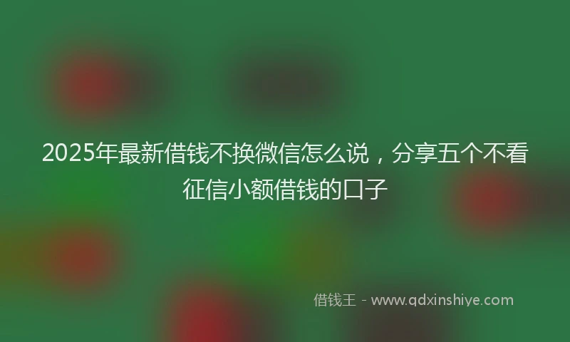 2025年最新借钱不换微信怎么说，分享五个不看征信小额借钱的口子