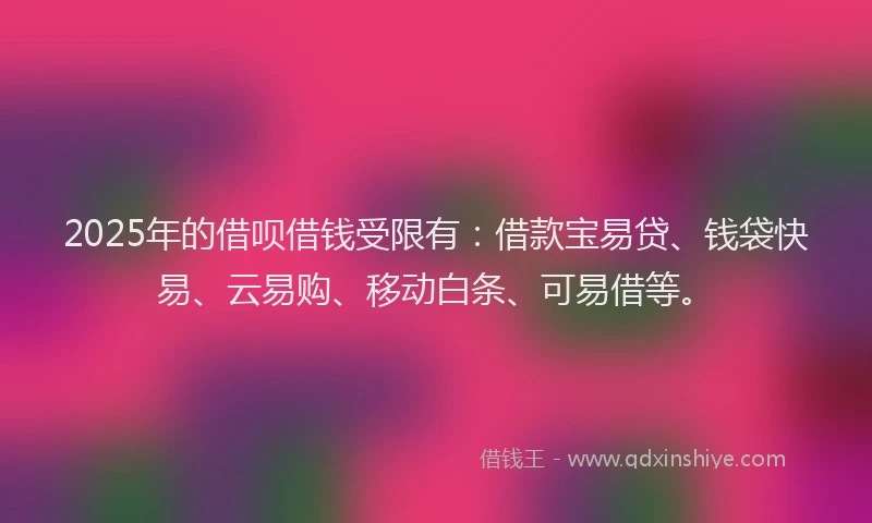 2025年的借呗借钱受限有：借款宝易贷、钱袋快易、云易购、移动白条、可易借等。