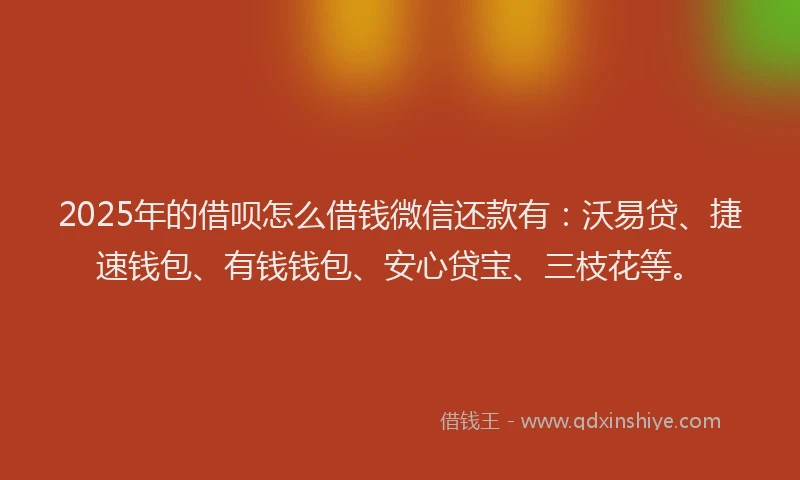 2025年的借呗怎么借钱微信还款有：沃易贷、捷速钱包、有钱钱包、安心贷宝、三枝花等。