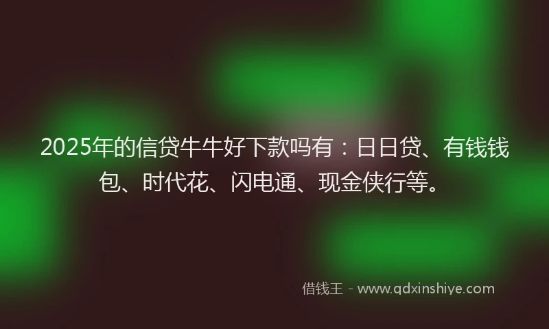 2025年的信贷牛牛好下款吗有：日日贷、有钱钱包、时代花、闪电通、现金侠行等。