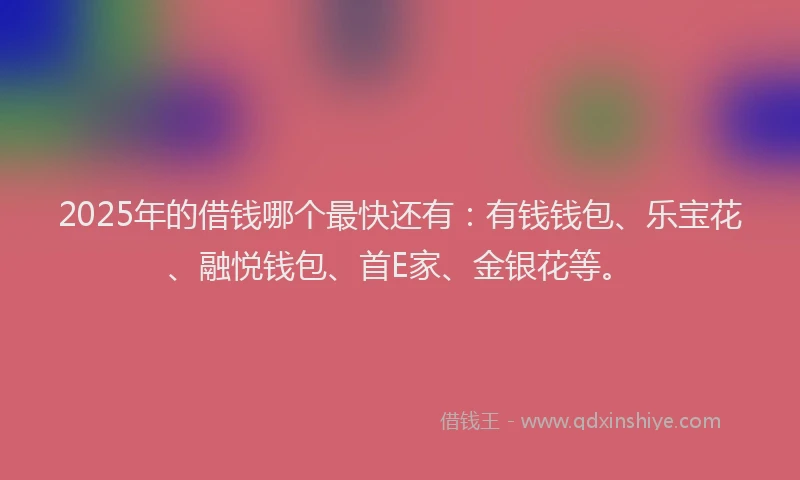 2025年的借钱哪个最快还有：有钱钱包、乐宝花、融悦钱包、首E家、金银花等。