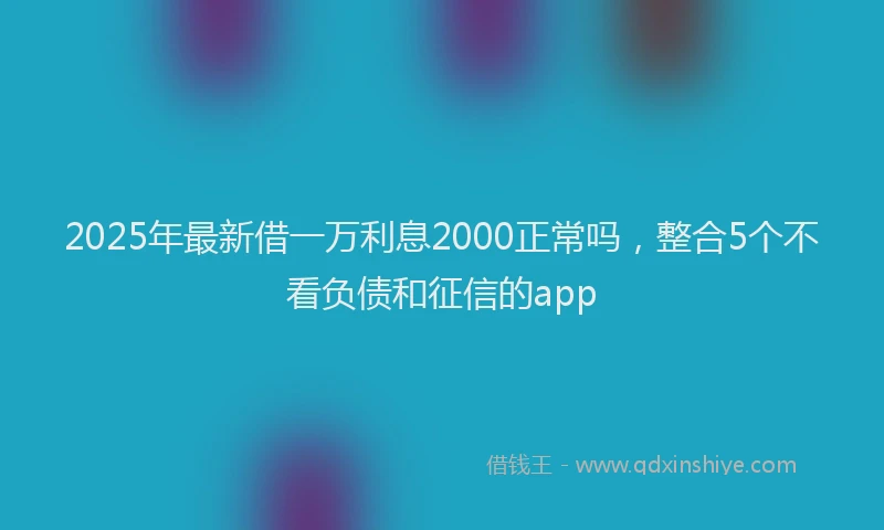 2025年最新借一万利息2000正常吗，整合5个不看负债和征信的app