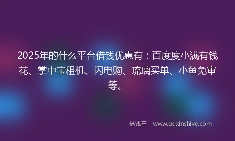 2025年的什么平台借钱优惠有：百度度小满有钱花、掌中宝租机、闪电购、琉璃买单、小鱼免审等。