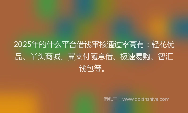 2025年的什么平台借钱审核通过率高有：轻花优品、丫头商城、翼支付随意借、极速易购、智汇钱包等。