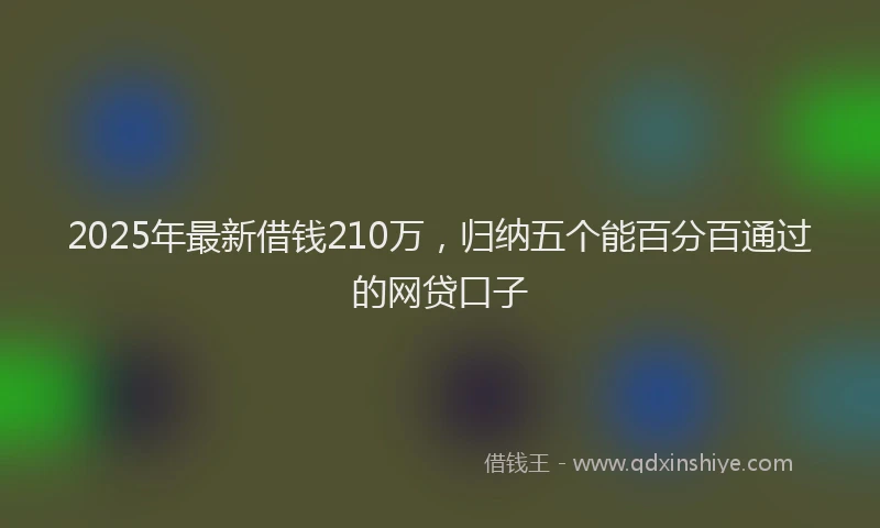 2025年最新借钱210万，归纳五个能百分百通过的网贷口子