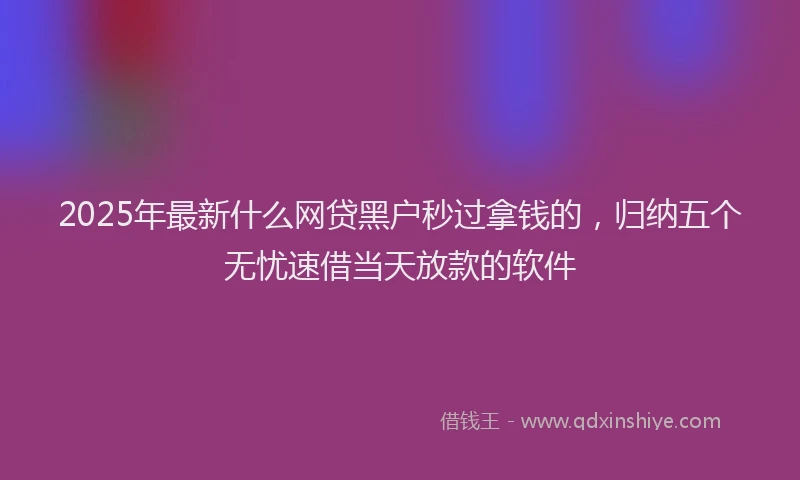 2025年最新什么网贷黑户秒过拿钱的，归纳五个无忧速借当天放款的软件