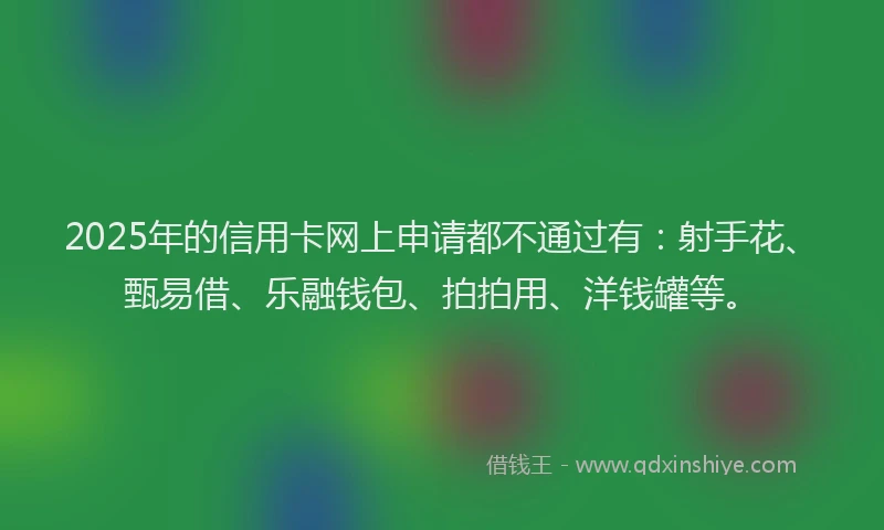 2025年的信用卡网上申请都不通过有：射手花、甄易借、乐融钱包、拍拍用、洋钱罐等。