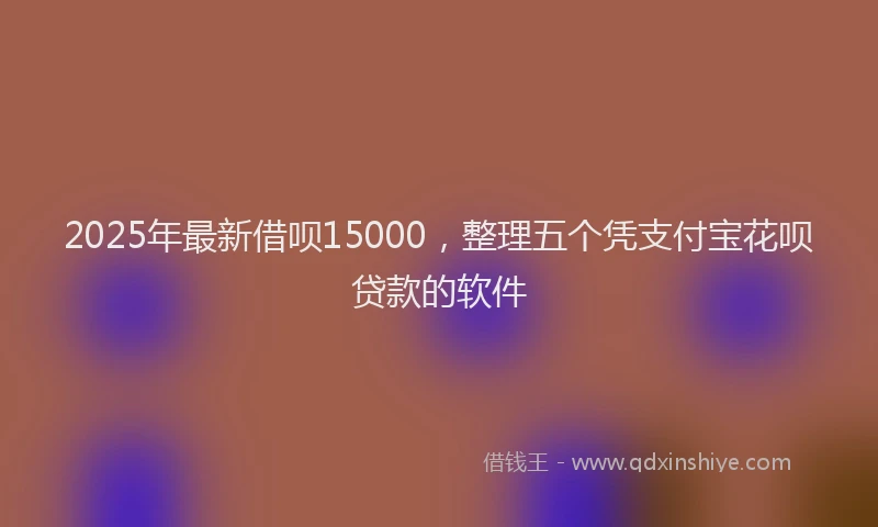 2025年最新借呗15000，整理五个凭支付宝花呗贷款的软件