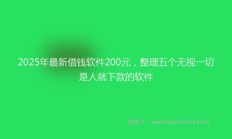 2025年最新借钱软件200元，整理五个无视一切是人就下款的软件