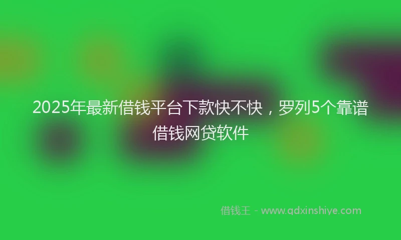 2025年最新借钱平台下款快不快，罗列5个靠谱借钱网贷软件