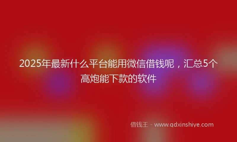 2025年最新什么平台能用微信借钱呢，汇总5个高炮能下款的软件