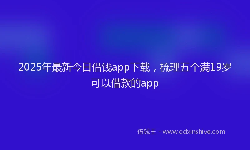 2025年最新今日借钱app下载，梳理五个满19岁可以借款的app
