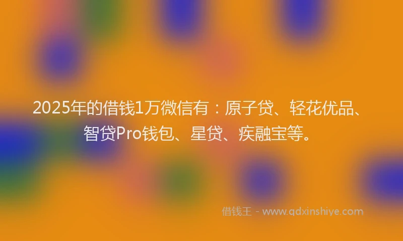 2025年的借钱1万微信有：原子贷、轻花优品、智贷Pro钱包、星贷、疾融宝等。