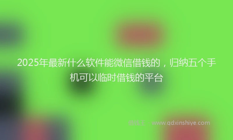 2025年最新什么软件能微信借钱的，归纳五个手机可以临时借钱的平台