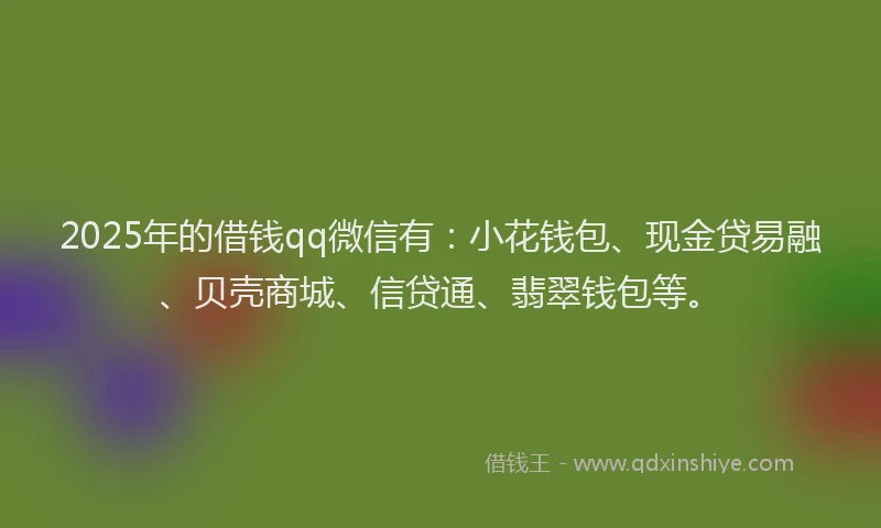 2025年的借钱qq微信有：小花钱包、现金贷易融、贝壳商城、信贷通、翡翠钱包等。