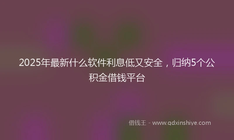 2025年最新什么软件利息低又安全，归纳5个公积金借钱平台