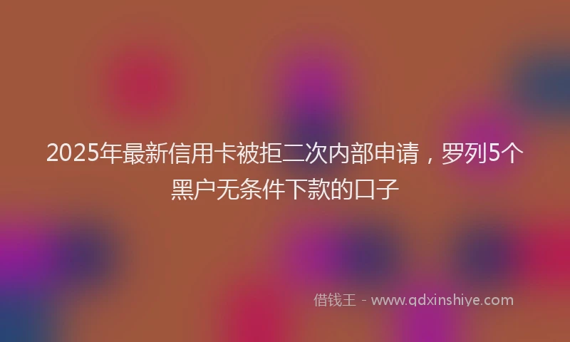 2025年最新信用卡被拒二次内部申请，罗列5个黑户无条件下款的口子