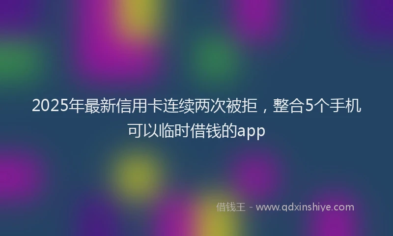 2025年最新信用卡连续两次被拒，整合5个手机可以临时借钱的app