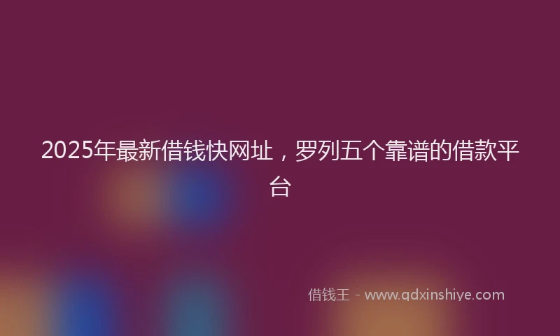 2025年最新借钱快网址，罗列五个靠谱的借款平台