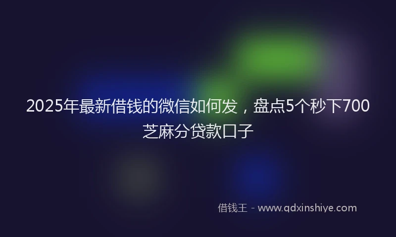 2025年最新借钱的微信如何发，盘点5个秒下700芝麻分贷款口子