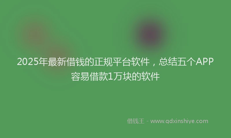 2025年最新借钱的正规平台软件，总结五个APP容易借款1万块的软件