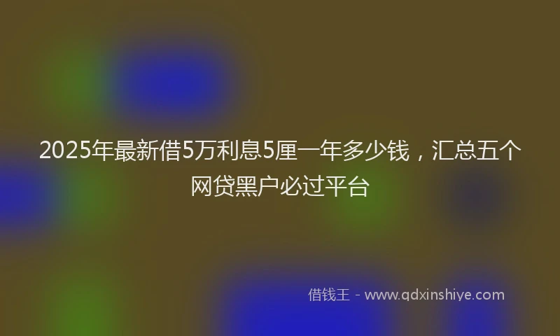 2025年最新借5万利息5厘一年多少钱，汇总五个网贷黑户必过平台