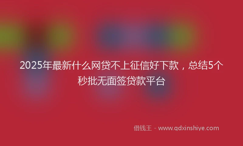 2025年最新什么网贷不上征信好下款，总结5个秒批无面签贷款平台