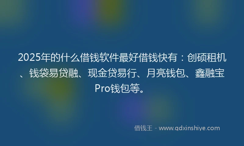 2025年的什么借钱软件最好借钱快有：创硕租机、钱袋易贷融、现金贷易行、月亮钱包、鑫融宝Pro钱包等。