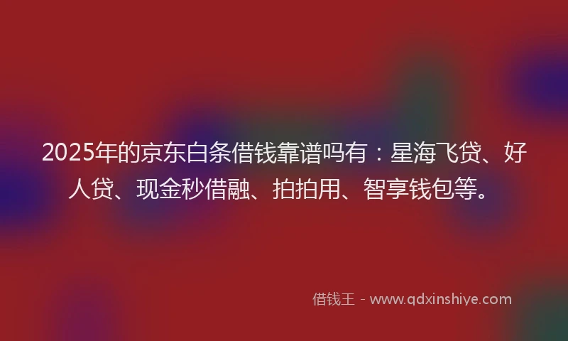 2025年的京东白条借钱靠谱吗有：星海飞贷、好人贷、现金秒借融、拍拍用、智享钱包等。