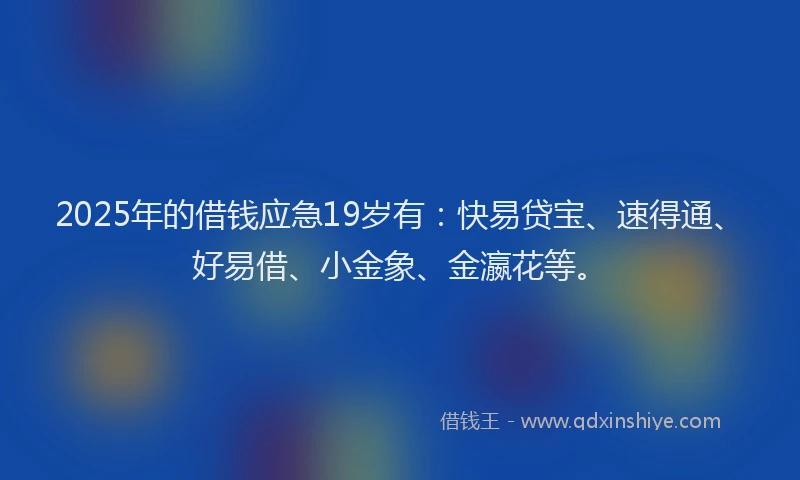 2025年的借钱应急19岁有：快易贷宝、速得通、好易借、小金象、金瀛花等。