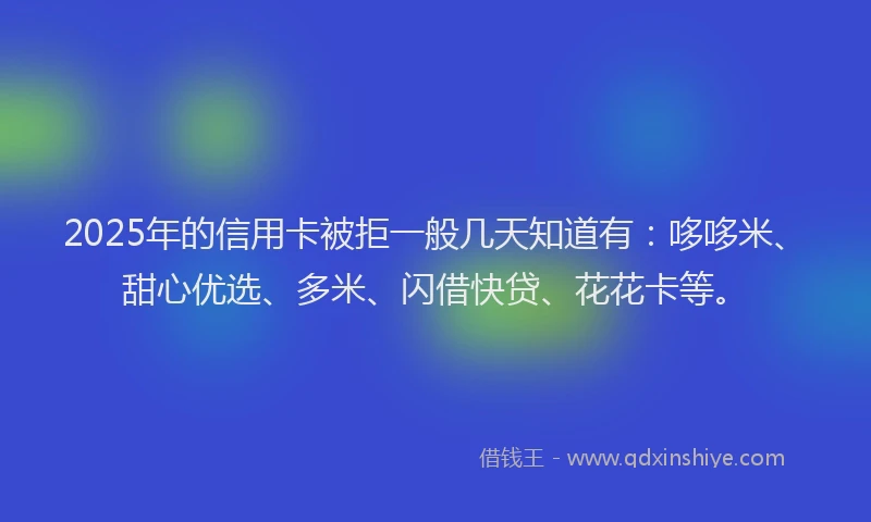 2025年的信用卡被拒一般几天知道有：哆哆米、甜心优选、多米、闪借快贷、花花卡等。