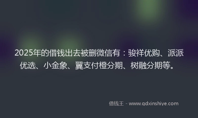 2025年的借钱出去被删微信有：骏祥优购、派派优选、小金象、翼支付橙分期、树融分期等。
