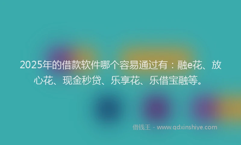 2025年的借款软件哪个容易通过有：融e花、放心花、现金秒贷、乐享花、乐借宝融等。
