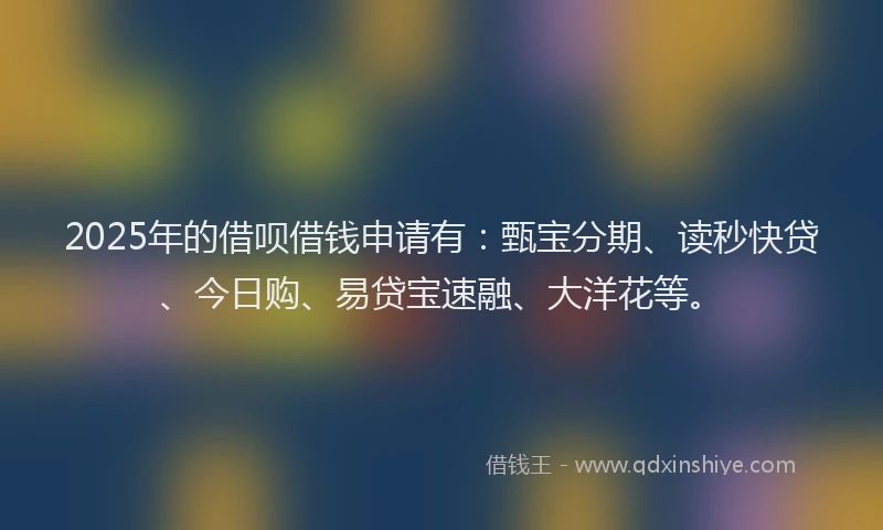 2025年的借呗借钱申请有：甄宝分期、读秒快贷、今日购、易贷宝速融、大洋花等。