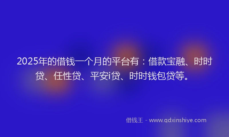 2025年的借钱一个月的平台有：借款宝融、时时贷、任性贷、平安i贷、时时钱包贷等。