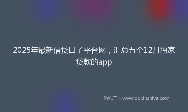 2025年最新借贷口子平台网，汇总五个12月独家贷款的app