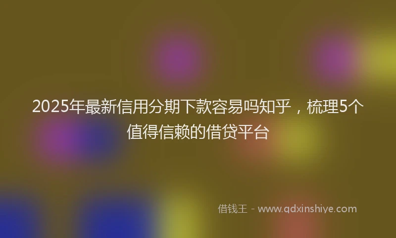 2025年最新信用分期下款容易吗知乎，梳理5个值得信赖的借贷平台
