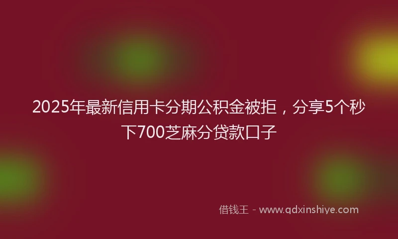 2025年最新信用卡分期公积金被拒，分享5个秒下700芝麻分贷款口子