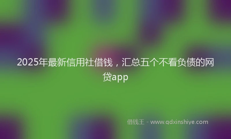2025年最新信用社借钱，汇总五个不看负债的网贷app
