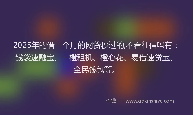 2025年的借一个月的网贷秒过的,不看征信吗有：钱袋速融宝、一橙租机、橙心花、易借速贷宝、全民钱包等。