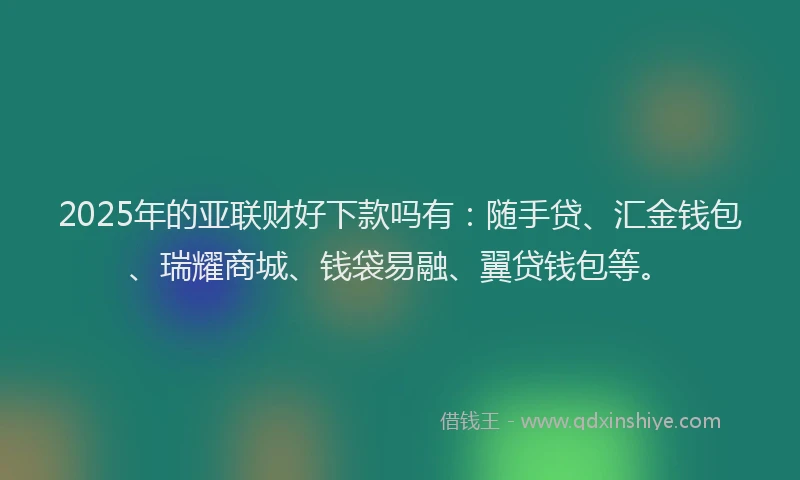 2025年的亚联财好下款吗有：随手贷、汇金钱包、瑞耀商城、钱袋易融、翼贷钱包等。