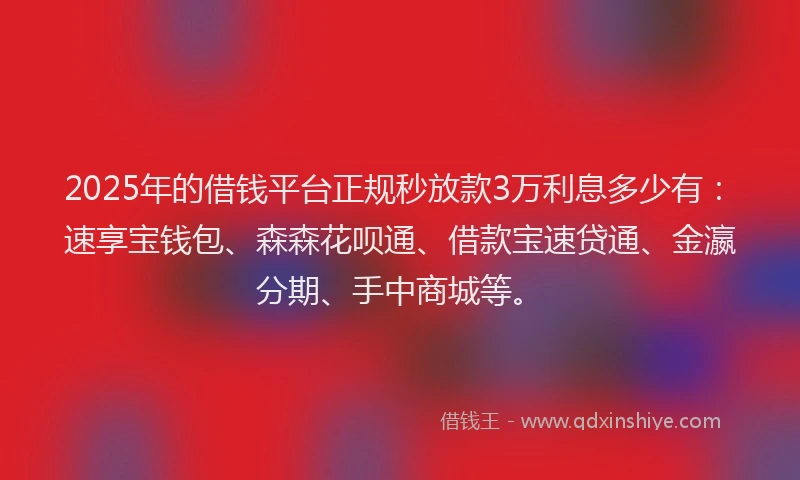 2025年的借钱平台正规秒放款3万利息多少有：速享宝钱包、森森花呗通、借款宝速贷通、金瀛分期、手中商城等。