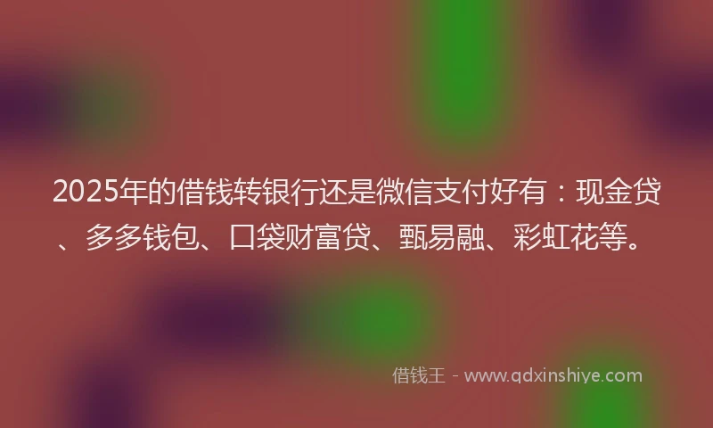 2025年的借钱转银行还是微信支付好有：现金贷、多多钱包、口袋财富贷、甄易融、彩虹花等。