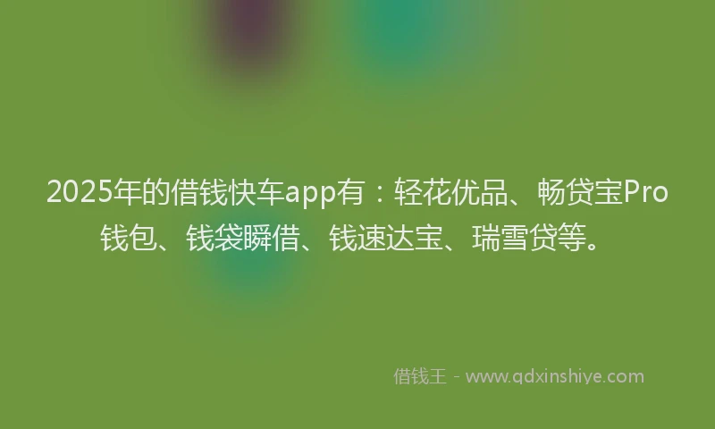 2025年的借钱快车app有：轻花优品、畅贷宝Pro钱包、钱袋瞬借、钱速达宝、瑞雪贷等。